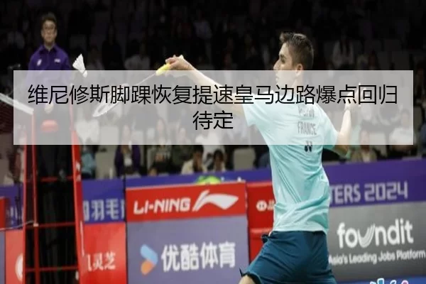 维尼修斯脚踝恢复提速皇马边路爆点回归待定
